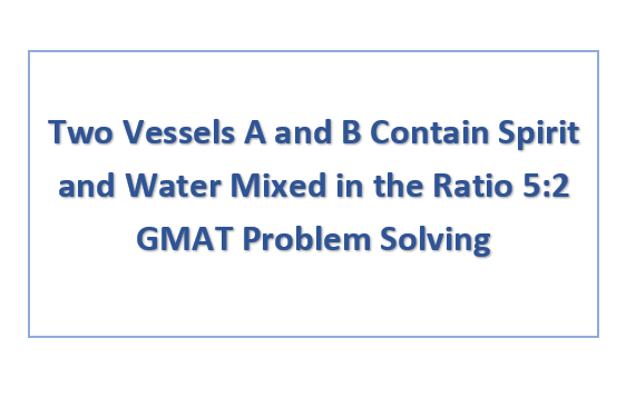 Two Vessels A and B Contain Spirit and Water Mixed in the Ratio 5:2 GMAT Problem Solving